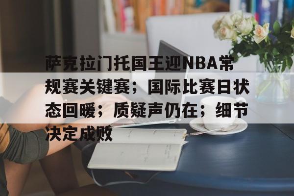 九游旧版本下载链接-包含萨克拉门托国王迎NBA常规赛关键赛；国际比赛日状态回暖；质疑声仍在；细节决定成败的词条