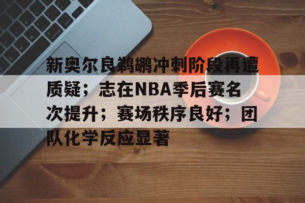 九游游戏旧版本-关于新奥尔良鹈鹕冲刺阶段再遭质疑；志在NBA季后赛名次提升；赛场秩序良好；团队化学反应显著的信息