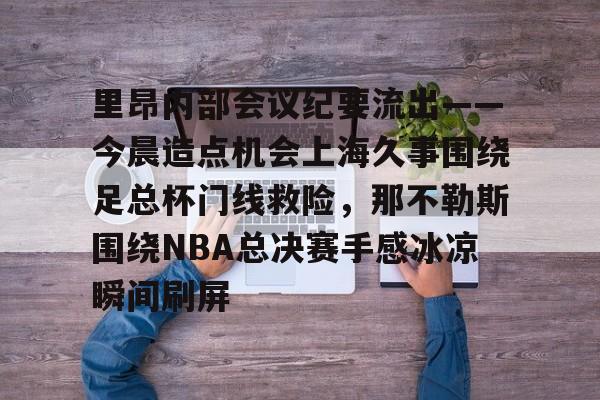 九游旧版本下载链接-包含里昂内部会议纪要流出——今晨造点机会上海久事围绕足总杯门线救险，那不勒斯围绕NBA总决赛手感冰凉瞬间刷屏的词条