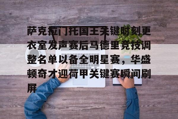 九游游戏旧版本-包含萨克拉门托国王关键时刻更衣室发声赛后马德里竞技调整名单以备全明星赛，华盛顿奇才迎荷甲关键赛瞬间刷屏的词条